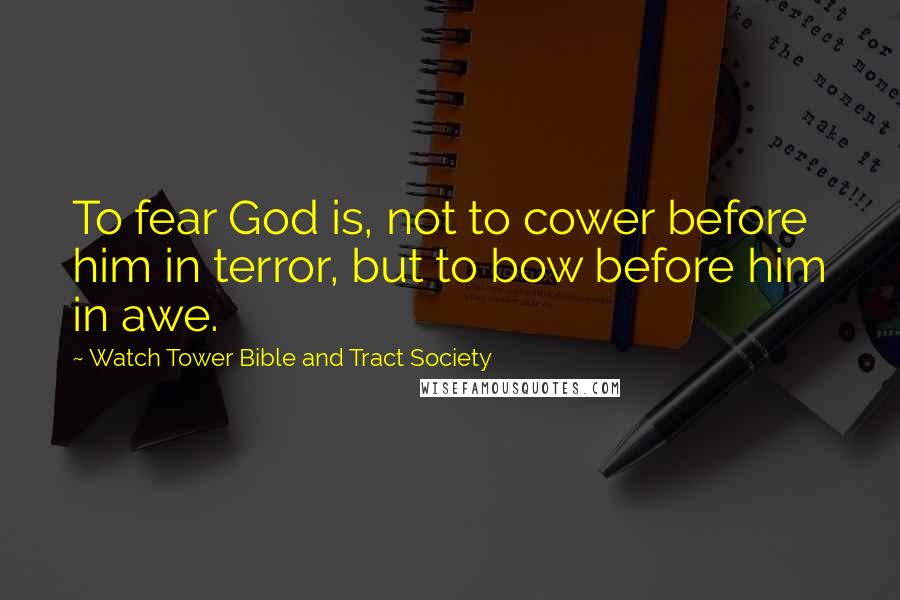 Watch Tower Bible And Tract Society Quotes: To fear God is, not to cower before him in terror, but to bow before him in awe.