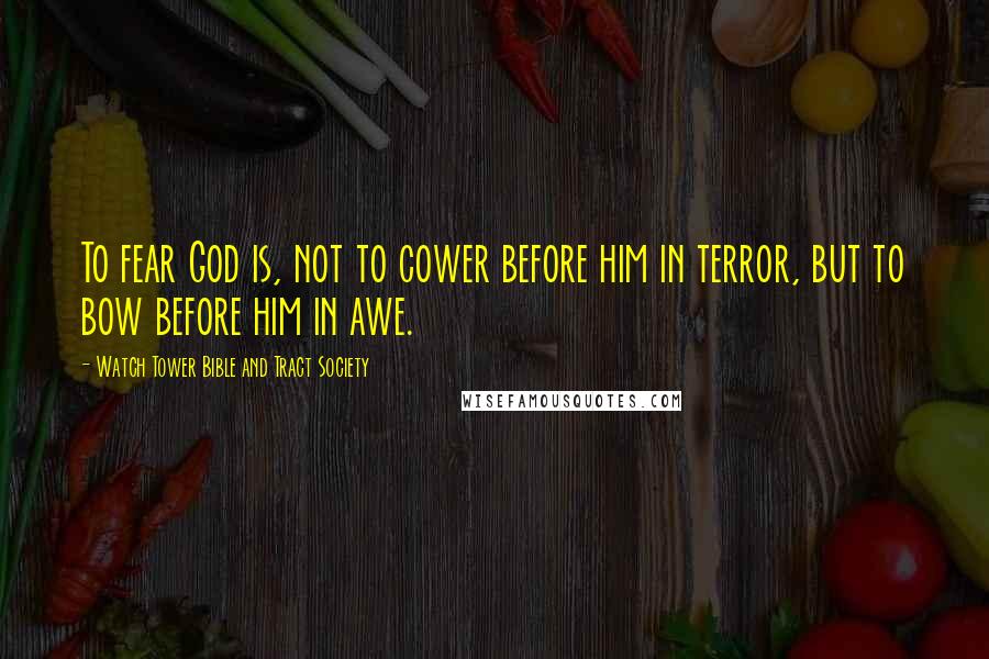 Watch Tower Bible And Tract Society Quotes: To fear God is, not to cower before him in terror, but to bow before him in awe.