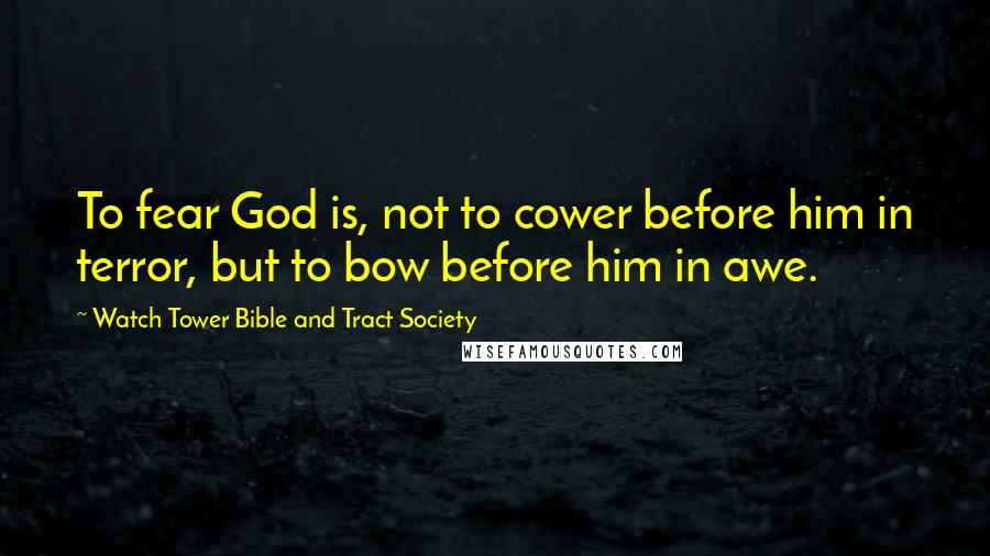 Watch Tower Bible And Tract Society Quotes: To fear God is, not to cower before him in terror, but to bow before him in awe.