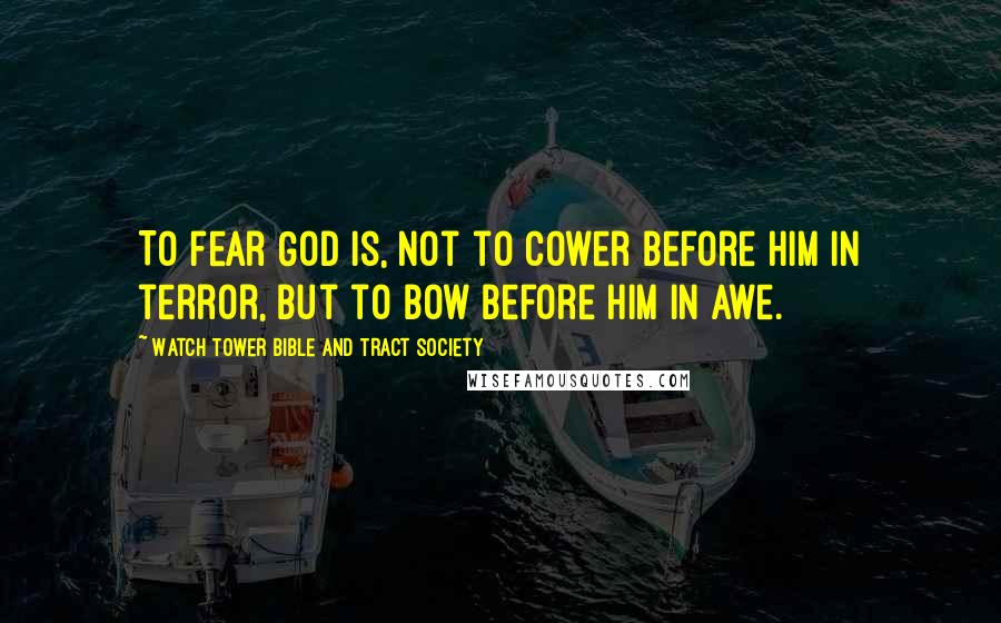 Watch Tower Bible And Tract Society Quotes: To fear God is, not to cower before him in terror, but to bow before him in awe.