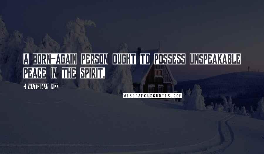 Watchman Nee Quotes: A born-again person ought to possess unspeakable peace in the spirit.