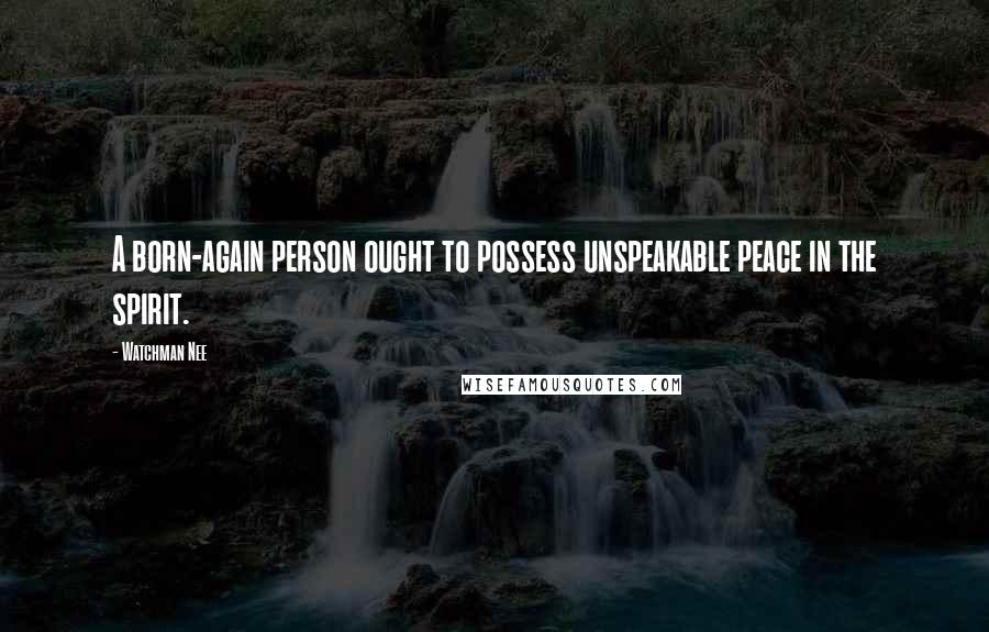 Watchman Nee Quotes: A born-again person ought to possess unspeakable peace in the spirit.