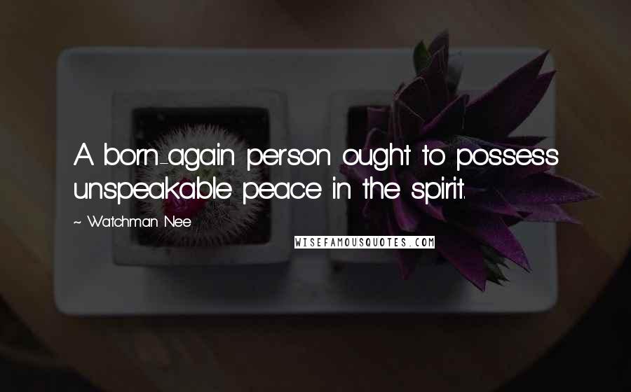 Watchman Nee Quotes: A born-again person ought to possess unspeakable peace in the spirit.