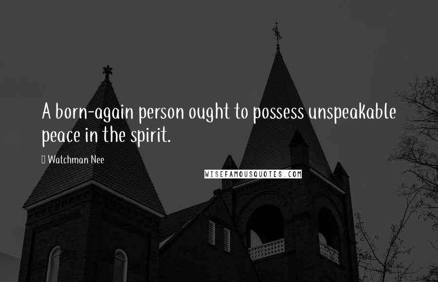 Watchman Nee Quotes: A born-again person ought to possess unspeakable peace in the spirit.