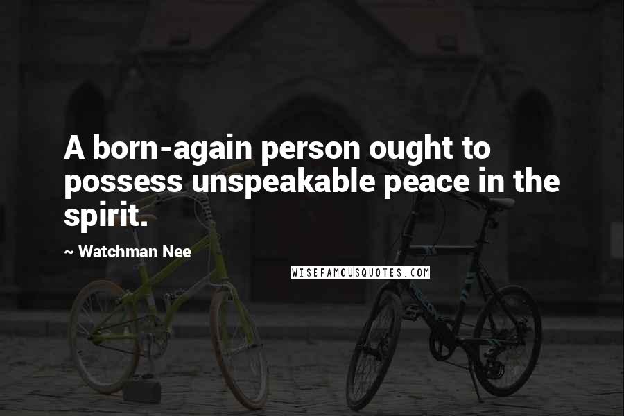 Watchman Nee Quotes: A born-again person ought to possess unspeakable peace in the spirit.
