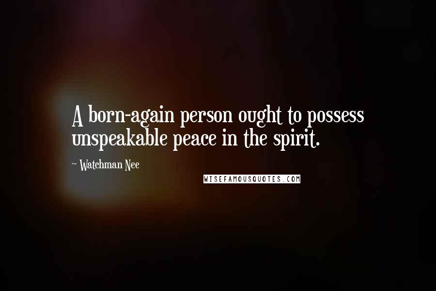 Watchman Nee Quotes: A born-again person ought to possess unspeakable peace in the spirit.