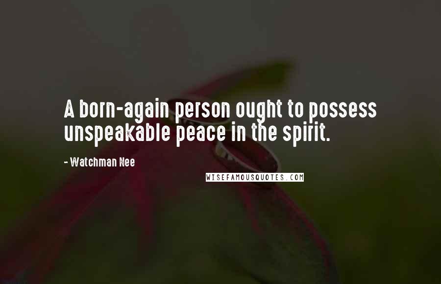 Watchman Nee Quotes: A born-again person ought to possess unspeakable peace in the spirit.