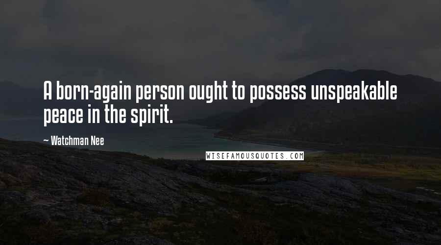 Watchman Nee Quotes: A born-again person ought to possess unspeakable peace in the spirit.