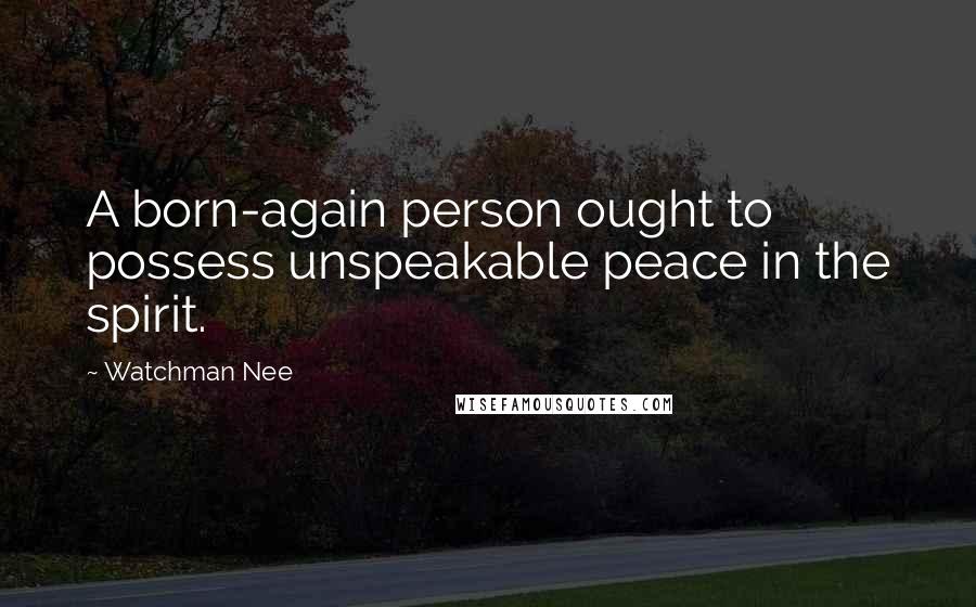 Watchman Nee Quotes: A born-again person ought to possess unspeakable peace in the spirit.