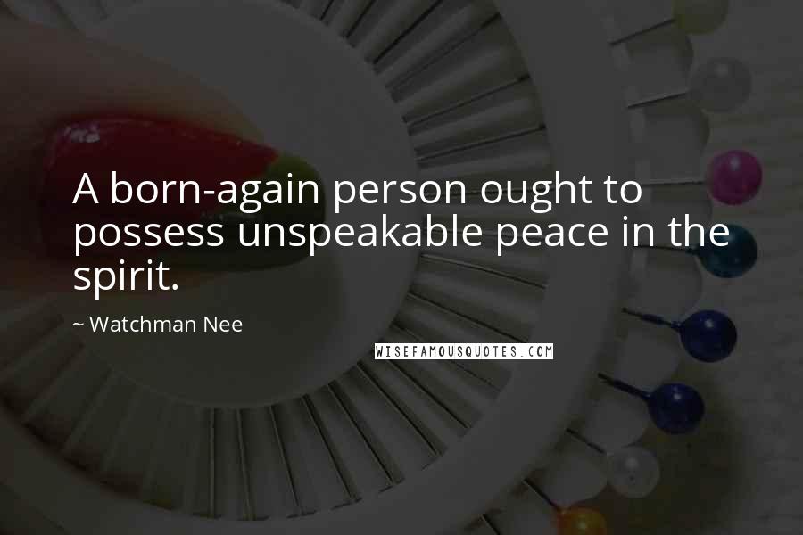 Watchman Nee Quotes: A born-again person ought to possess unspeakable peace in the spirit.