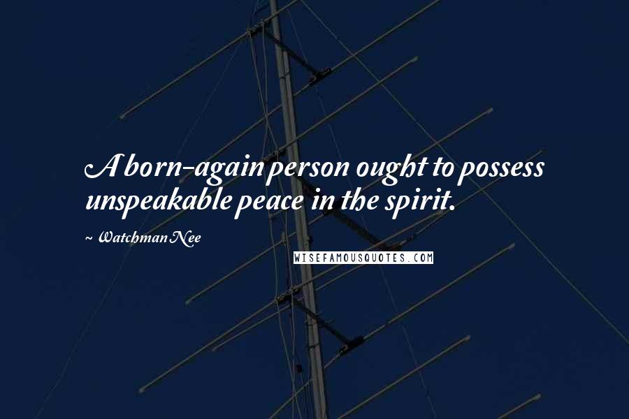 Watchman Nee Quotes: A born-again person ought to possess unspeakable peace in the spirit.