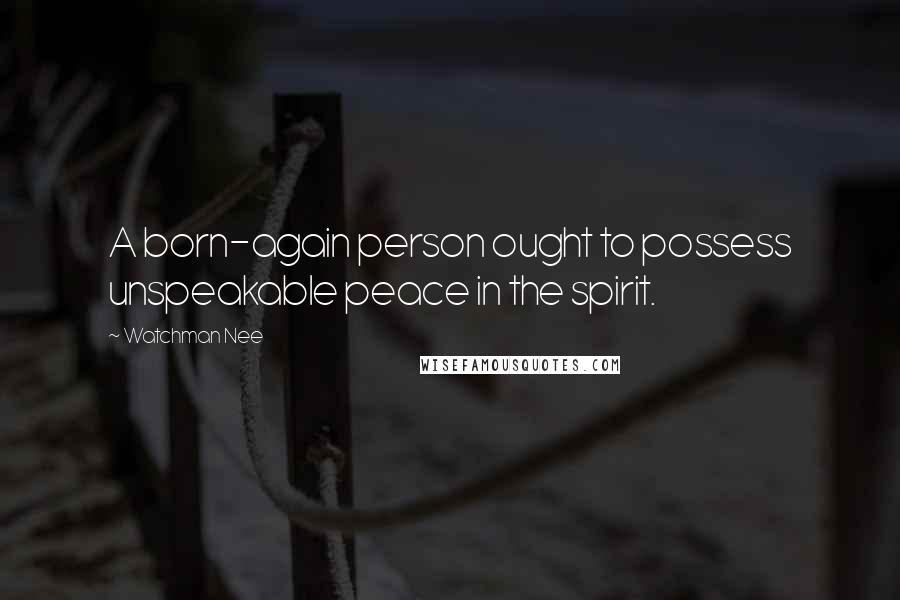 Watchman Nee Quotes: A born-again person ought to possess unspeakable peace in the spirit.