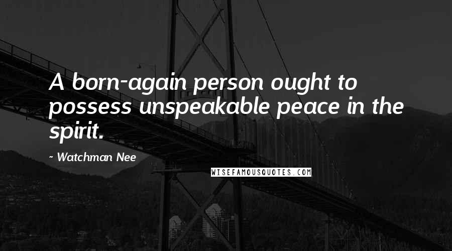 Watchman Nee Quotes: A born-again person ought to possess unspeakable peace in the spirit.