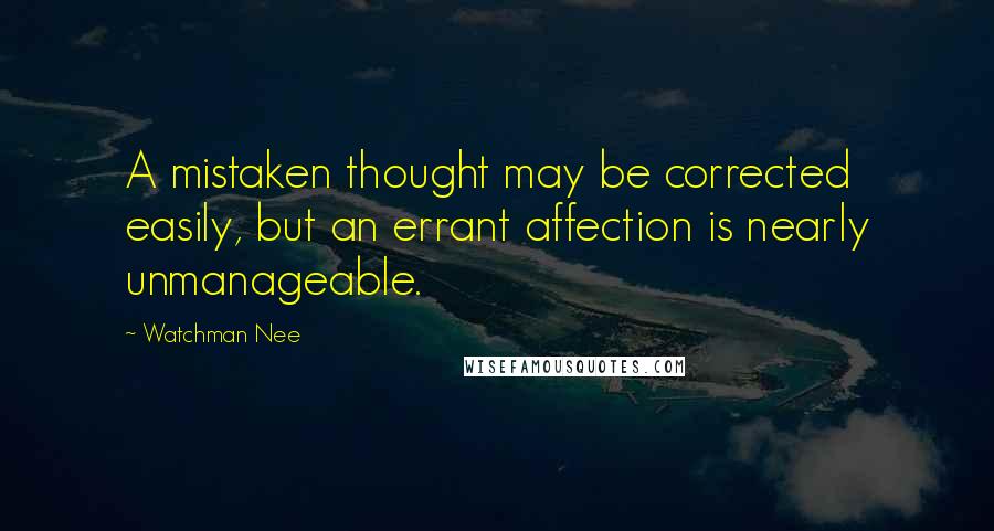 Watchman Nee Quotes: A mistaken thought may be corrected easily, but an errant affection is nearly unmanageable.