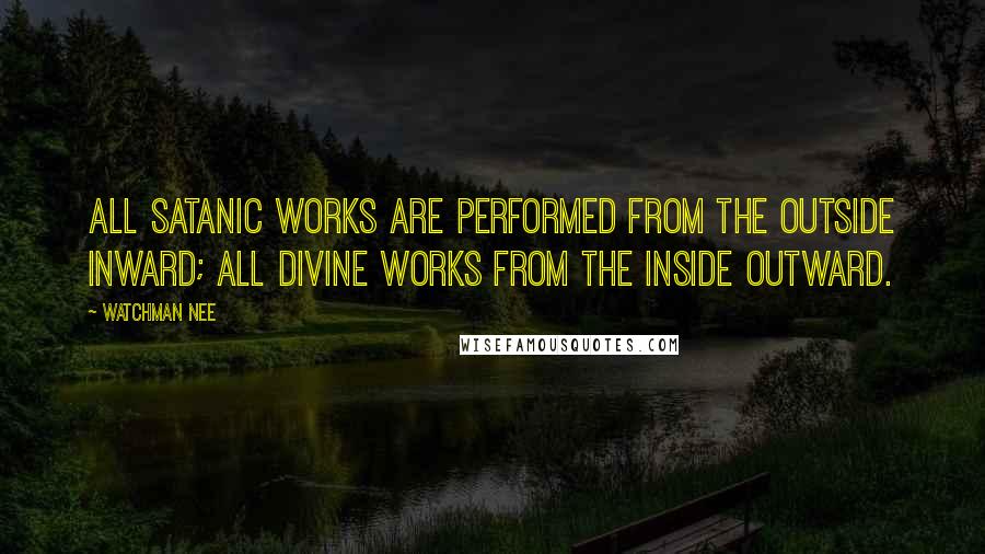 Watchman Nee Quotes: All satanic works are performed from the outside inward; all divine works from the inside outward.