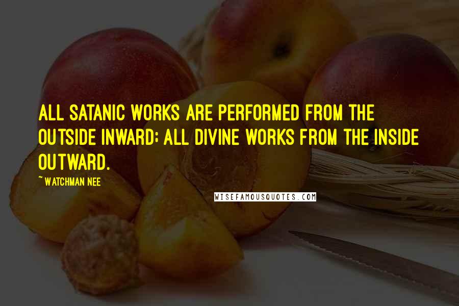 Watchman Nee Quotes: All satanic works are performed from the outside inward; all divine works from the inside outward.
