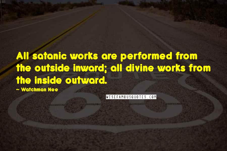 Watchman Nee Quotes: All satanic works are performed from the outside inward; all divine works from the inside outward.