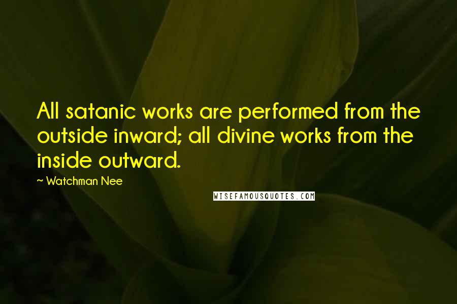 Watchman Nee Quotes: All satanic works are performed from the outside inward; all divine works from the inside outward.