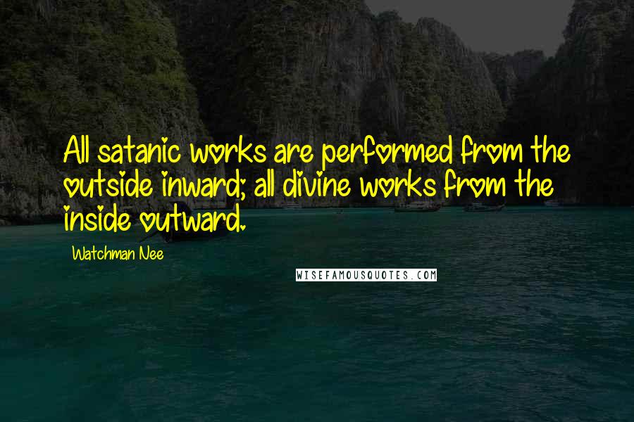 Watchman Nee Quotes: All satanic works are performed from the outside inward; all divine works from the inside outward.