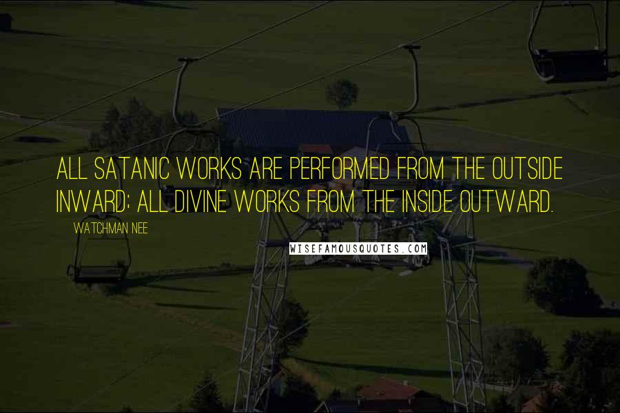 Watchman Nee Quotes: All satanic works are performed from the outside inward; all divine works from the inside outward.