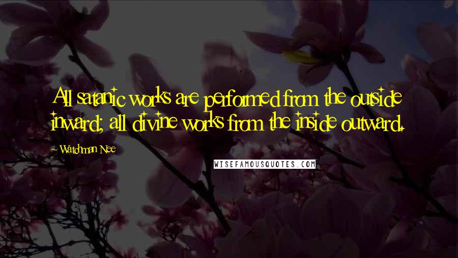 Watchman Nee Quotes: All satanic works are performed from the outside inward; all divine works from the inside outward.