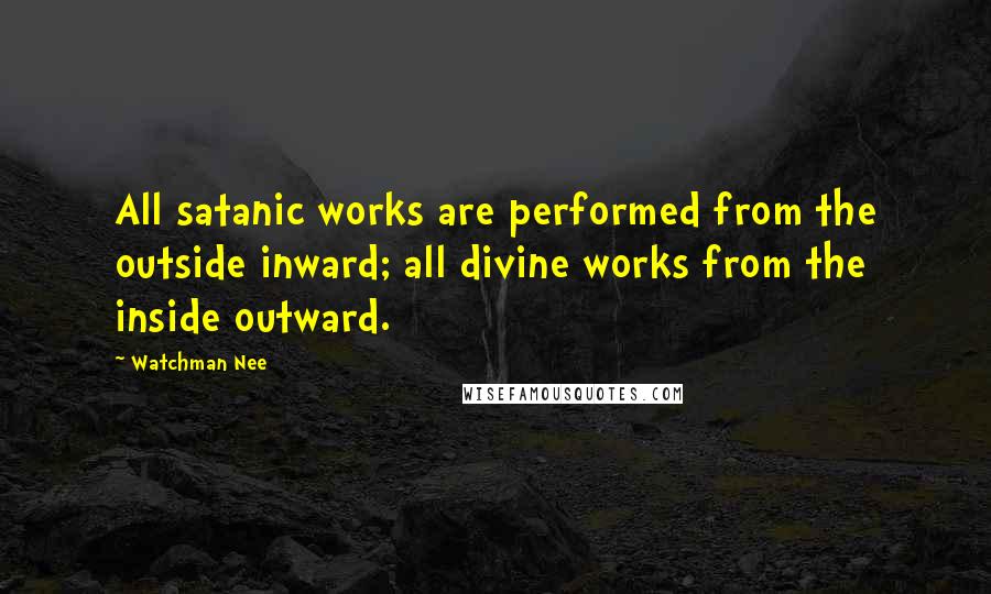 Watchman Nee Quotes: All satanic works are performed from the outside inward; all divine works from the inside outward.