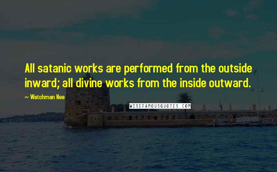 Watchman Nee Quotes: All satanic works are performed from the outside inward; all divine works from the inside outward.