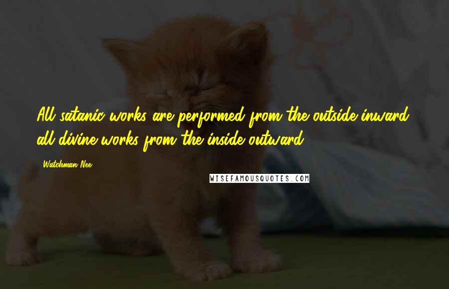 Watchman Nee Quotes: All satanic works are performed from the outside inward; all divine works from the inside outward.