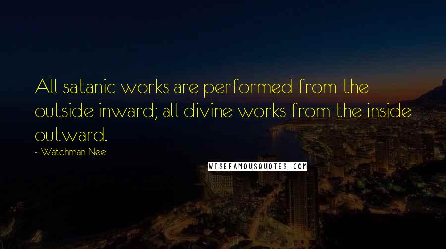 Watchman Nee Quotes: All satanic works are performed from the outside inward; all divine works from the inside outward.