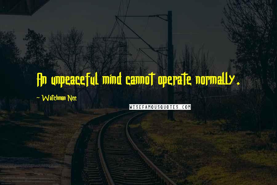 Watchman Nee Quotes: An unpeaceful mind cannot operate normally.