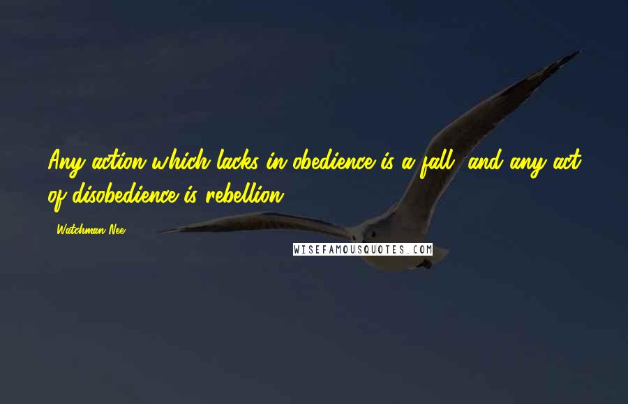 Watchman Nee Quotes: Any action which lacks in obedience is a fall, and any act of disobedience is rebellion.