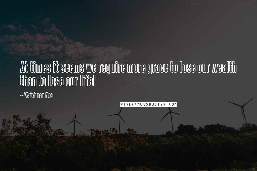 Watchman Nee Quotes: At times it seems we require more grace to lose our wealth than to lose our life!