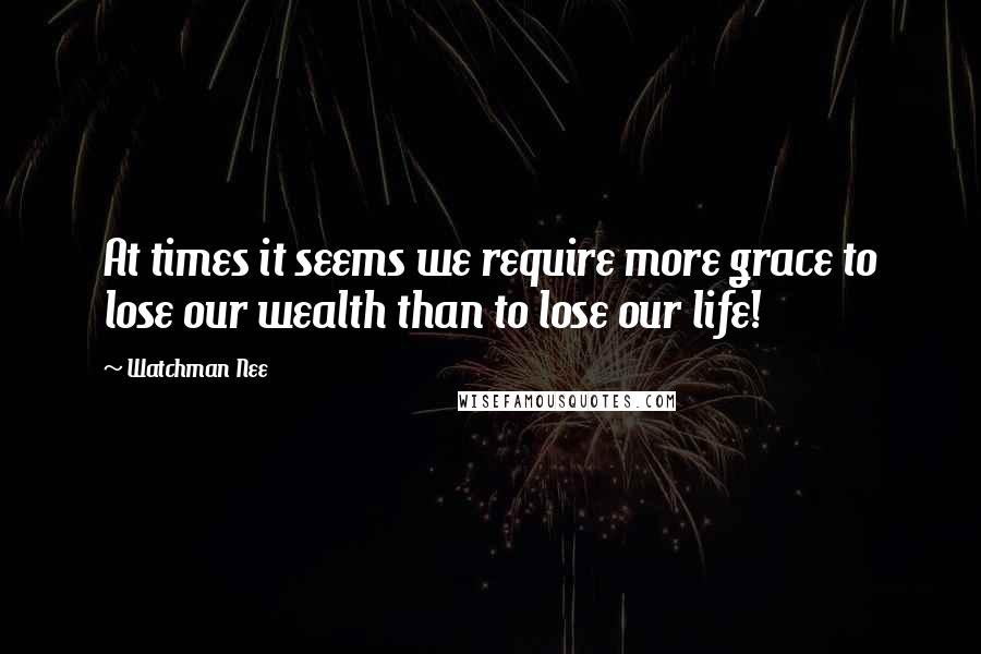 Watchman Nee Quotes: At times it seems we require more grace to lose our wealth than to lose our life!