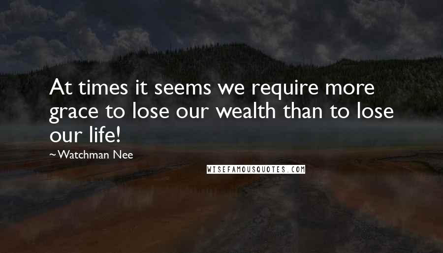Watchman Nee Quotes: At times it seems we require more grace to lose our wealth than to lose our life!