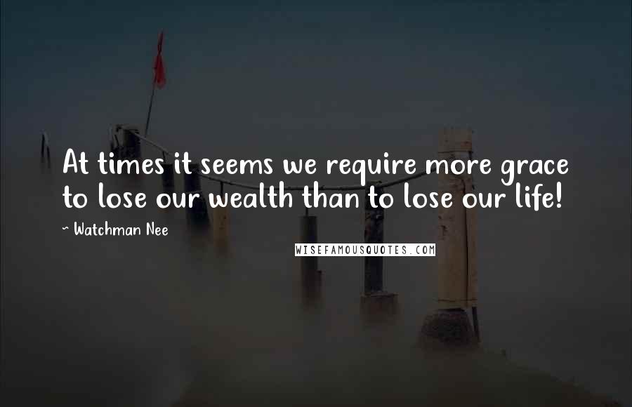 Watchman Nee Quotes: At times it seems we require more grace to lose our wealth than to lose our life!