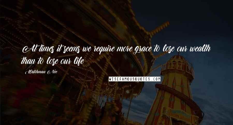 Watchman Nee Quotes: At times it seems we require more grace to lose our wealth than to lose our life!