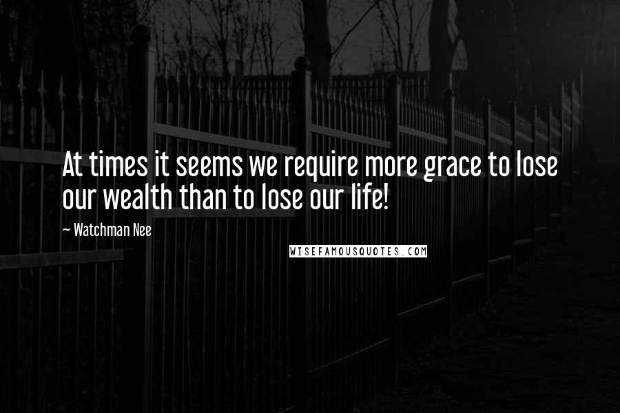 Watchman Nee Quotes: At times it seems we require more grace to lose our wealth than to lose our life!