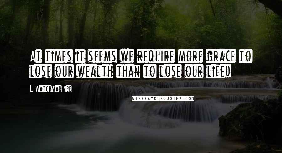 Watchman Nee Quotes: At times it seems we require more grace to lose our wealth than to lose our life!