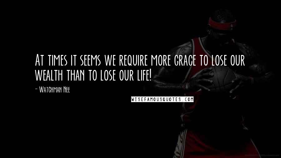 Watchman Nee Quotes: At times it seems we require more grace to lose our wealth than to lose our life!
