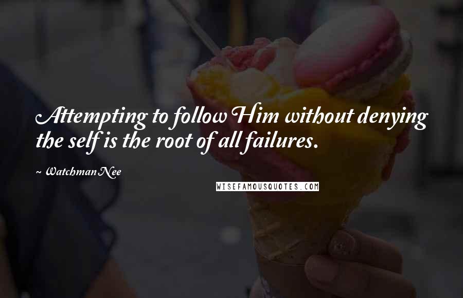 Watchman Nee Quotes: Attempting to follow Him without denying the self is the root of all failures.