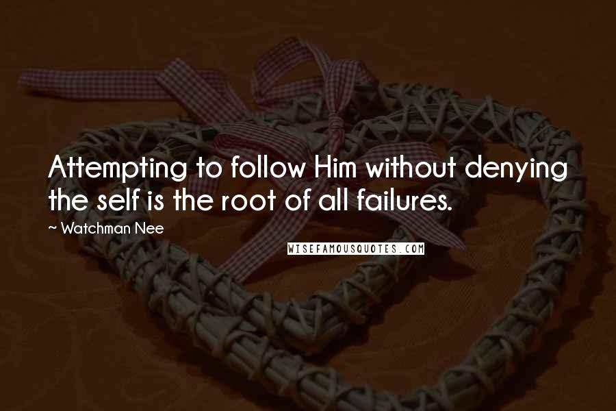 Watchman Nee Quotes: Attempting to follow Him without denying the self is the root of all failures.