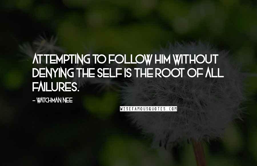 Watchman Nee Quotes: Attempting to follow Him without denying the self is the root of all failures.