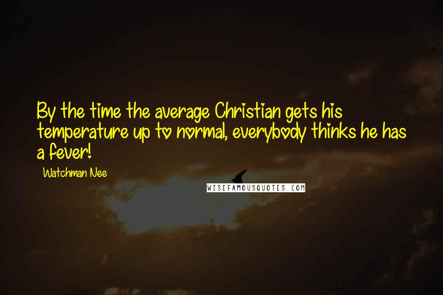 Watchman Nee Quotes: By the time the average Christian gets his temperature up to normal, everybody thinks he has a fever!