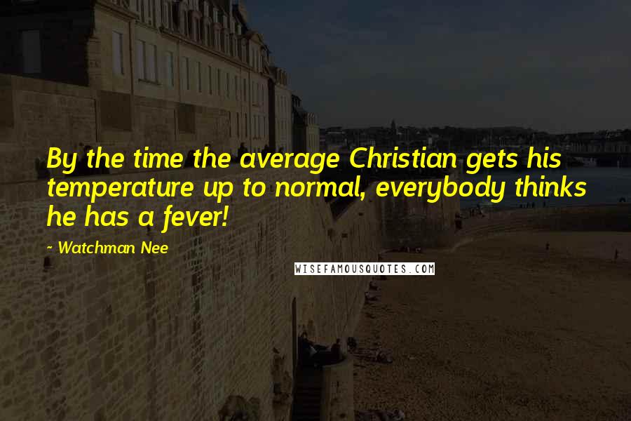 Watchman Nee Quotes: By the time the average Christian gets his temperature up to normal, everybody thinks he has a fever!