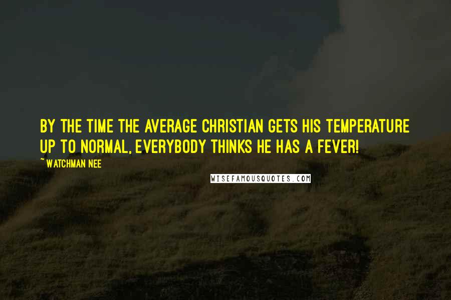 Watchman Nee Quotes: By the time the average Christian gets his temperature up to normal, everybody thinks he has a fever!