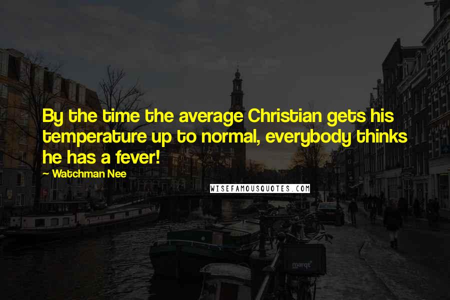 Watchman Nee Quotes: By the time the average Christian gets his temperature up to normal, everybody thinks he has a fever!