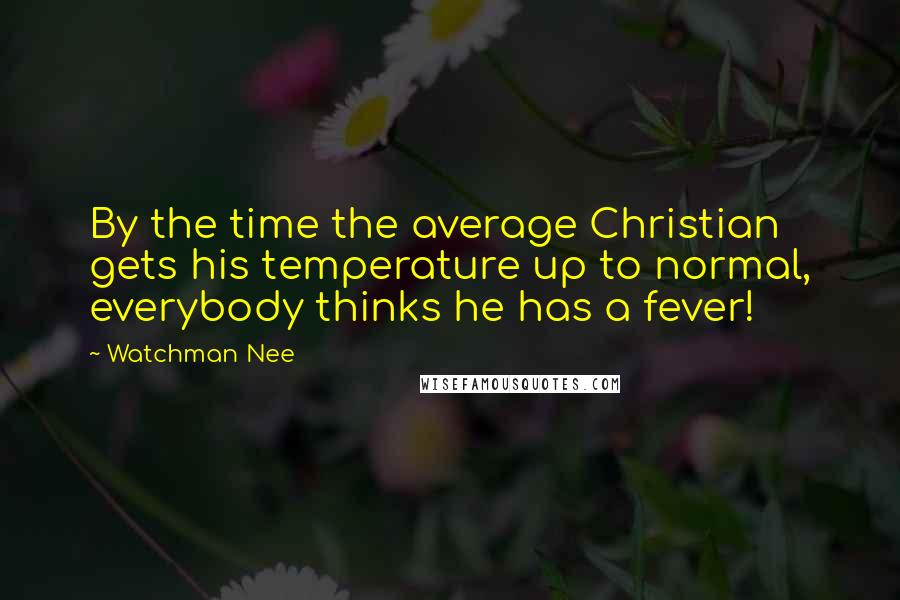 Watchman Nee Quotes: By the time the average Christian gets his temperature up to normal, everybody thinks he has a fever!