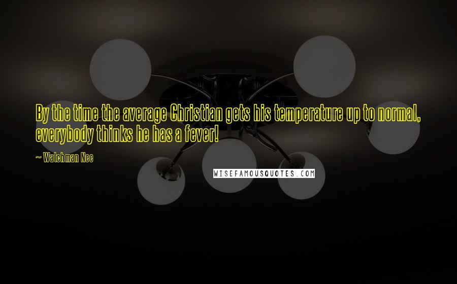 Watchman Nee Quotes: By the time the average Christian gets his temperature up to normal, everybody thinks he has a fever!