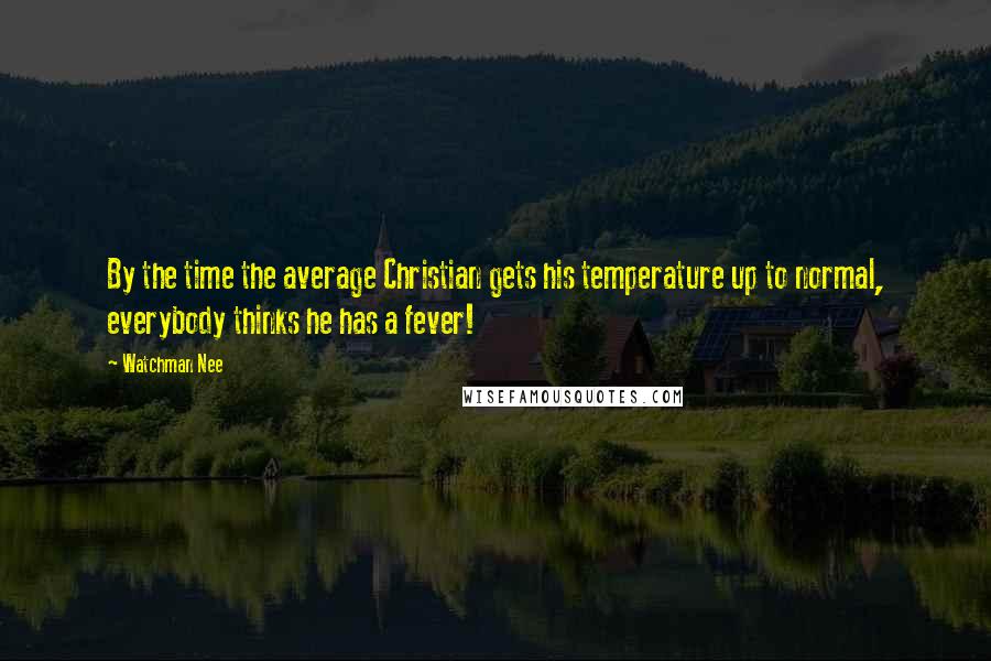 Watchman Nee Quotes: By the time the average Christian gets his temperature up to normal, everybody thinks he has a fever!