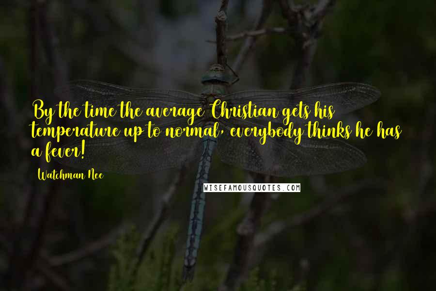 Watchman Nee Quotes: By the time the average Christian gets his temperature up to normal, everybody thinks he has a fever!
